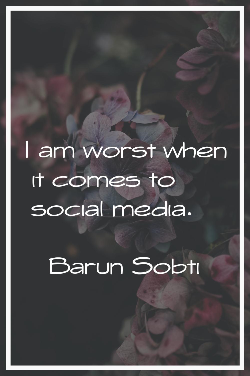 I am worst when it comes to social media.