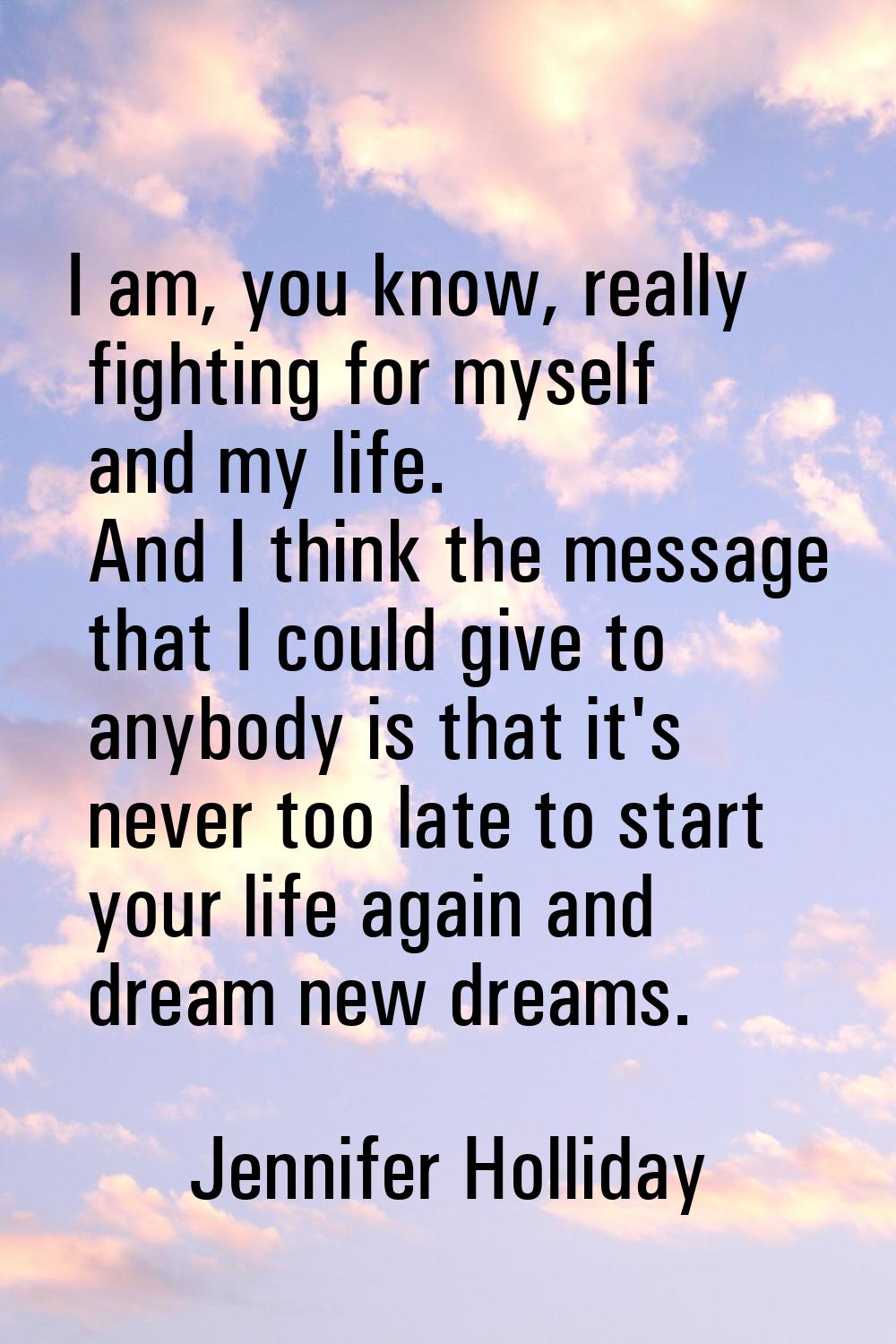 I am, you know, really fighting for myself and my life. And I think the message that I could give t