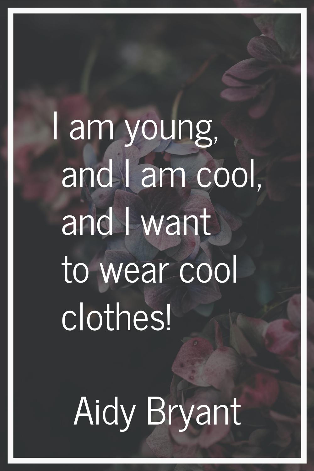 I am young, and I am cool, and I want to wear cool clothes!