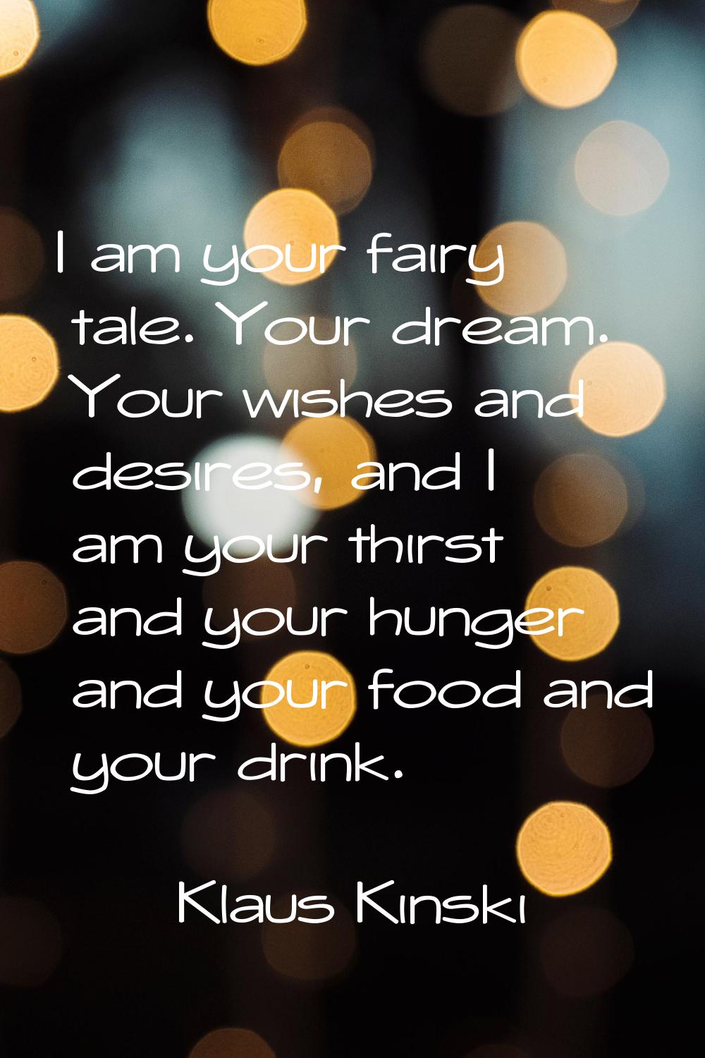 I am your fairy tale. Your dream. Your wishes and desires, and I am your thirst and your hunger and