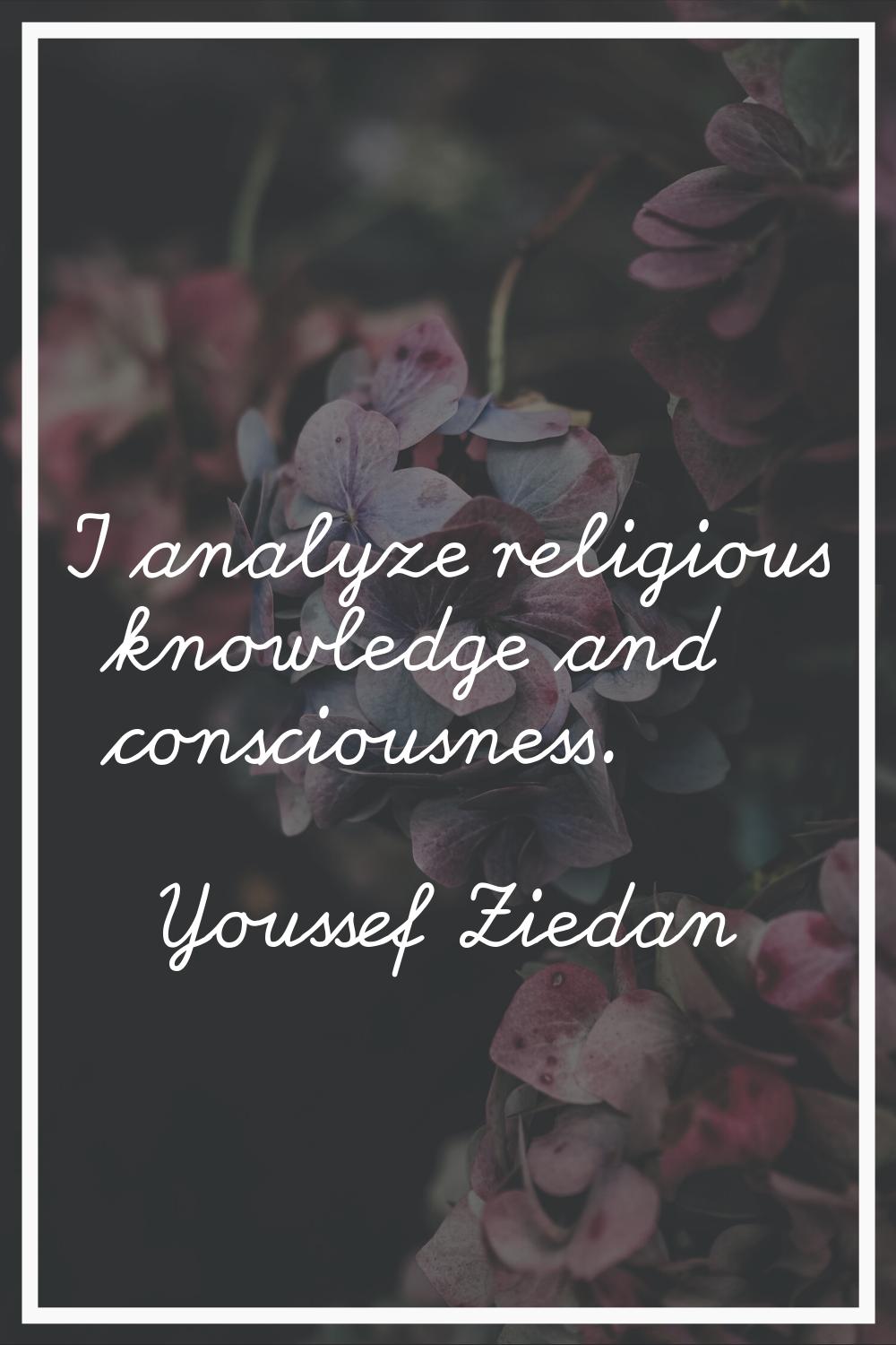 I analyze religious knowledge and consciousness.