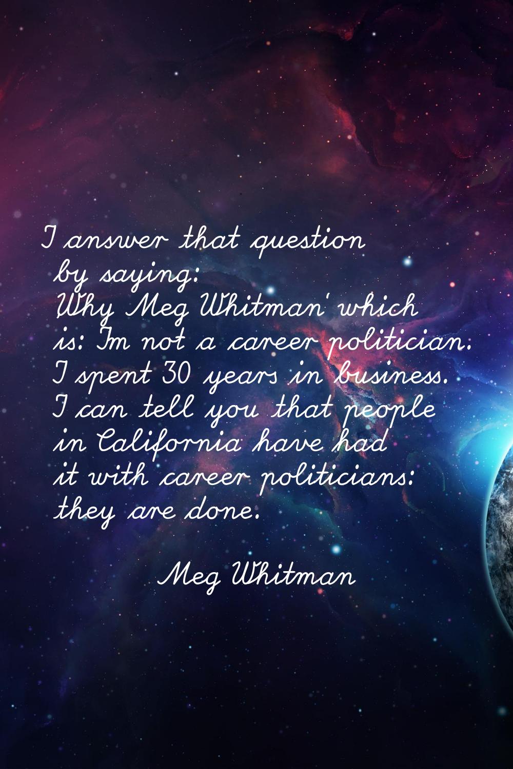 I answer that question by saying: 'Why Meg Whitman' which is: I'm not a career politician. I spent 