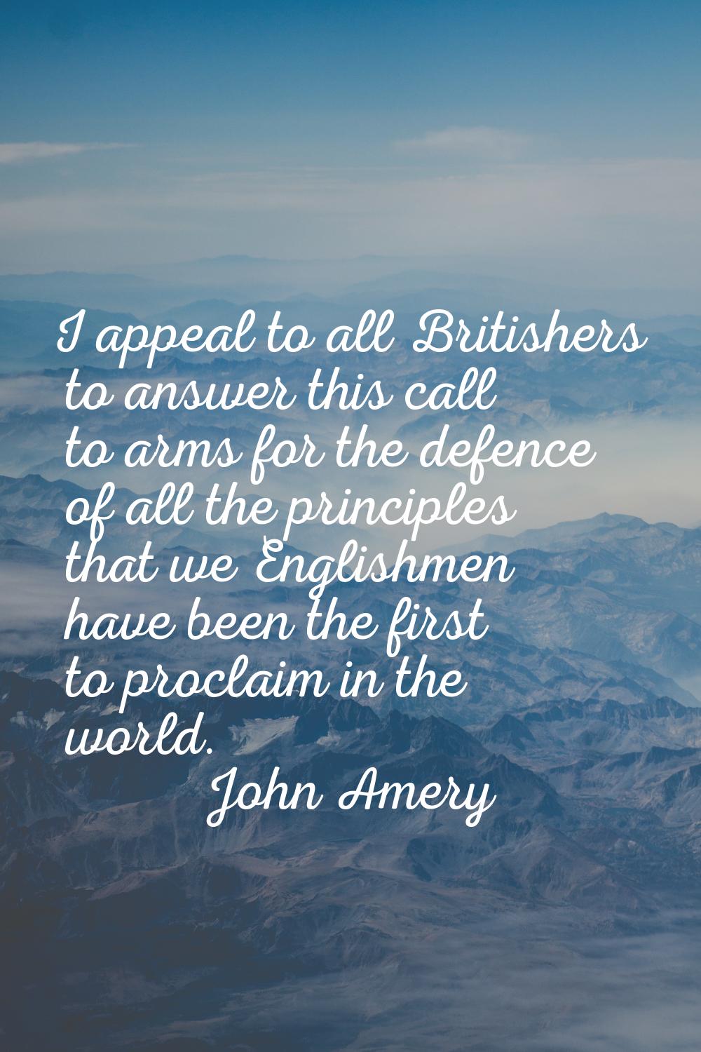I appeal to all Britishers to answer this call to arms for the defence of all the principles that w