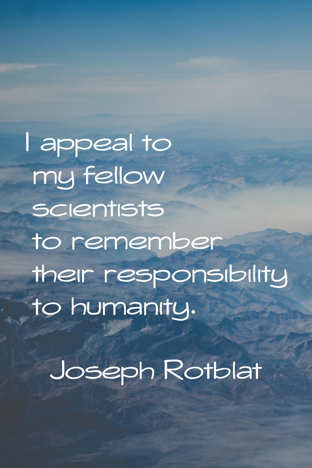 I appeal to my fellow scientists to remember their responsibility to humanity.