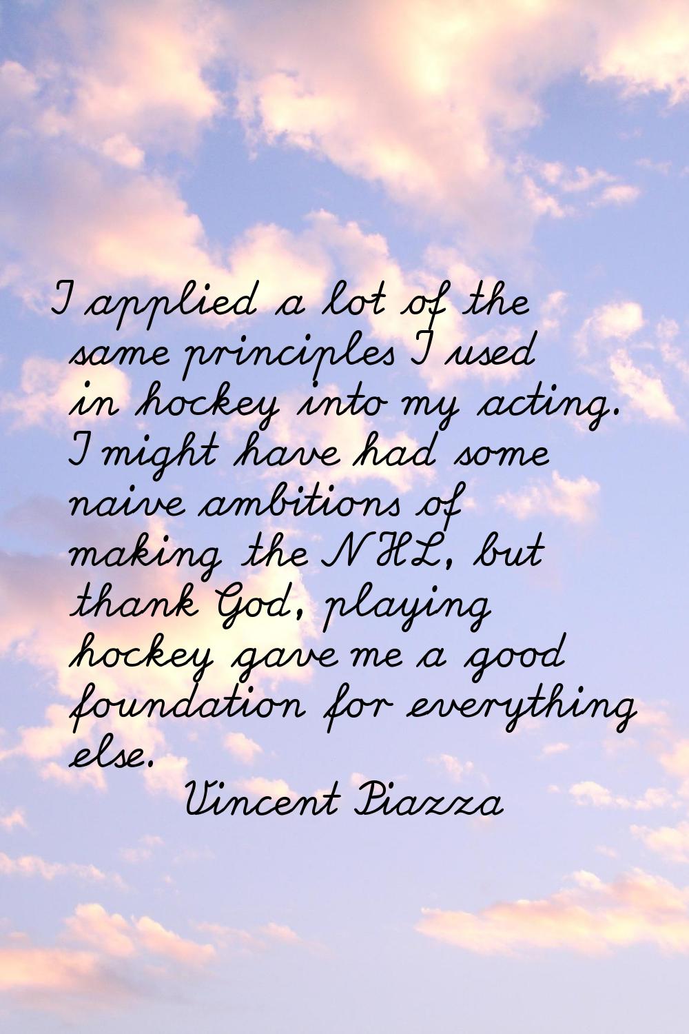 I applied a lot of the same principles I used in hockey into my acting. I might have had some naive
