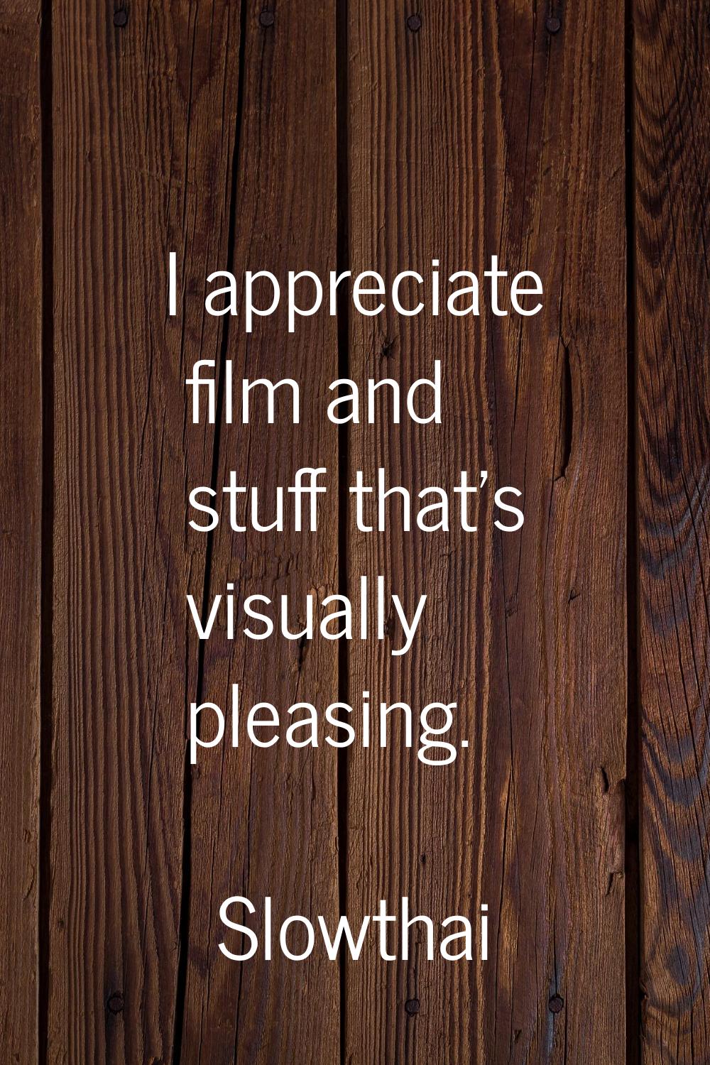 I appreciate film and stuff that's visually pleasing.