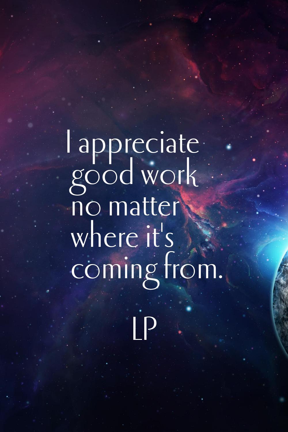 I appreciate good work no matter where it's coming from.