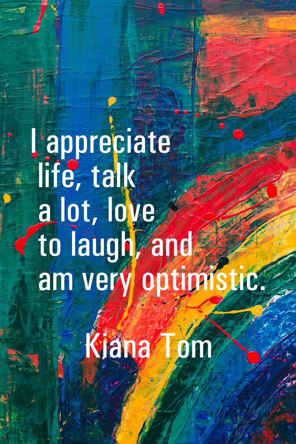 I appreciate life, talk a lot, love to laugh, and am very optimistic.