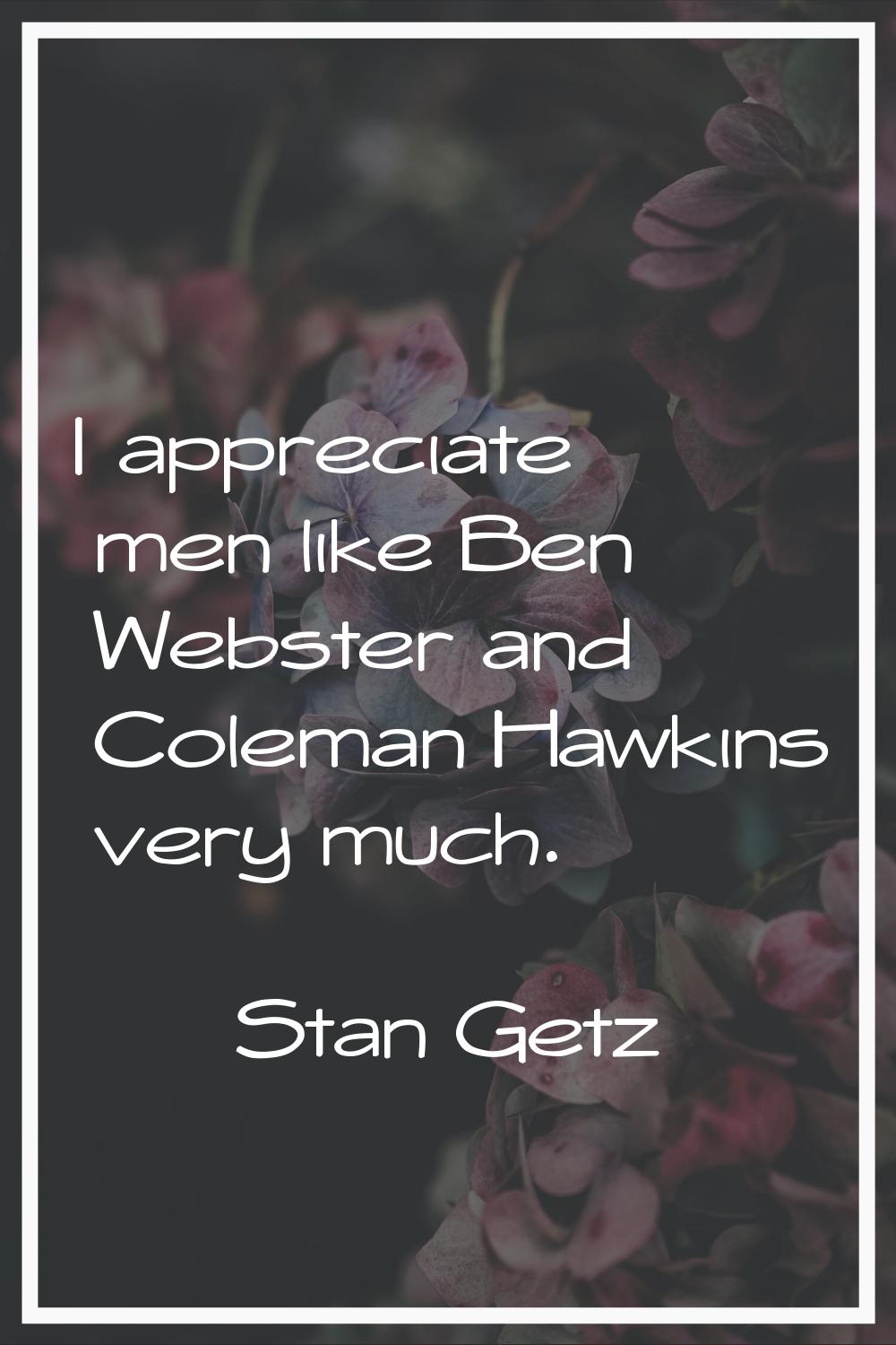 I appreciate men like Ben Webster and Coleman Hawkins very much.