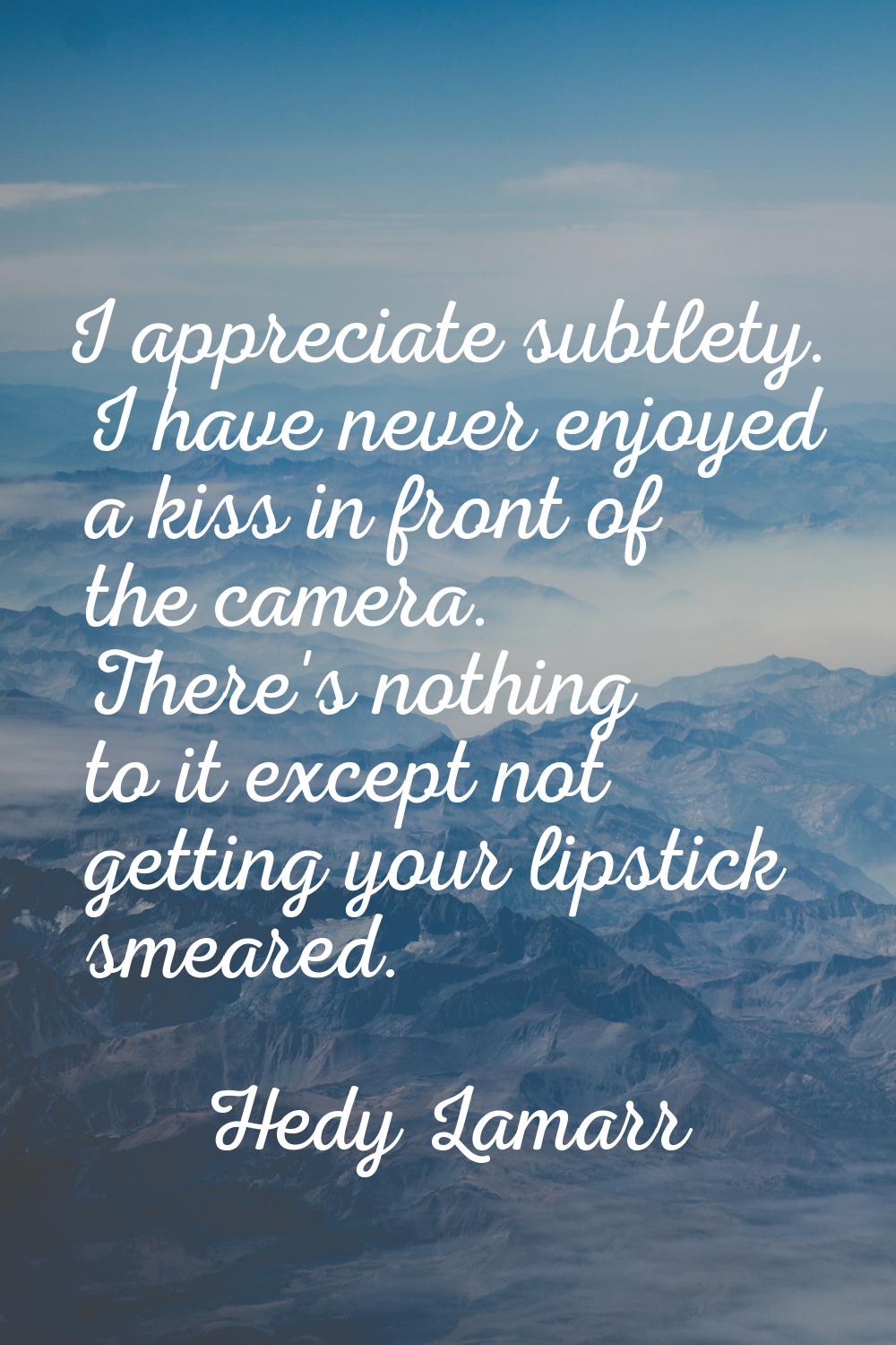 I appreciate subtlety. I have never enjoyed a kiss in front of the camera. There's nothing to it ex