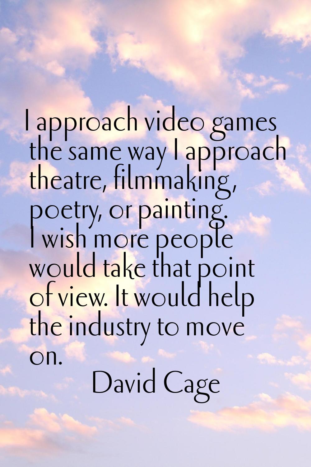 I approach video games the same way I approach theatre, filmmaking, poetry, or painting. I wish mor