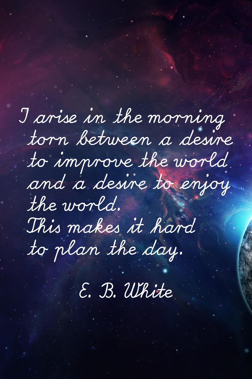 I arise in the morning torn between a desire to improve the world and a desire to enjoy the world. 