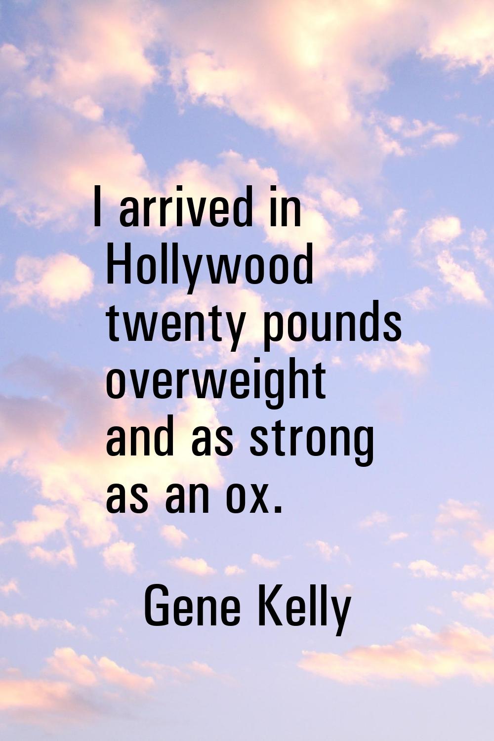 I arrived in Hollywood twenty pounds overweight and as strong as an ox.