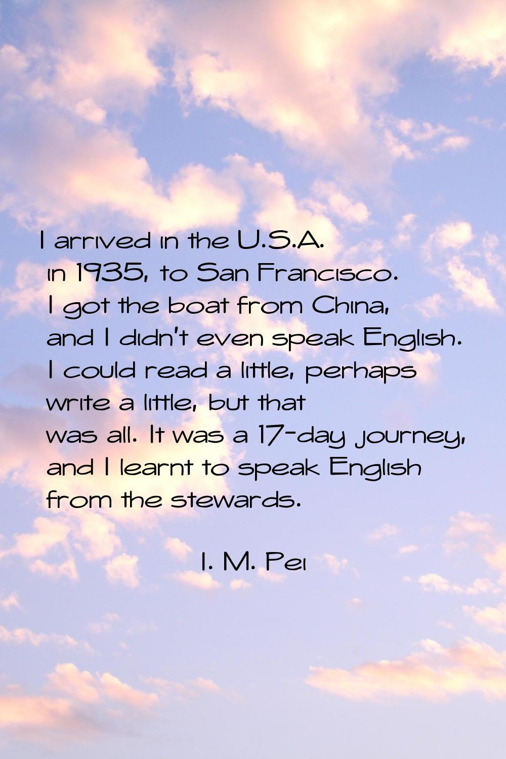 I arrived in the U.S.A. in 1935, to San Francisco. I got the boat from China, and I didn't even spe
