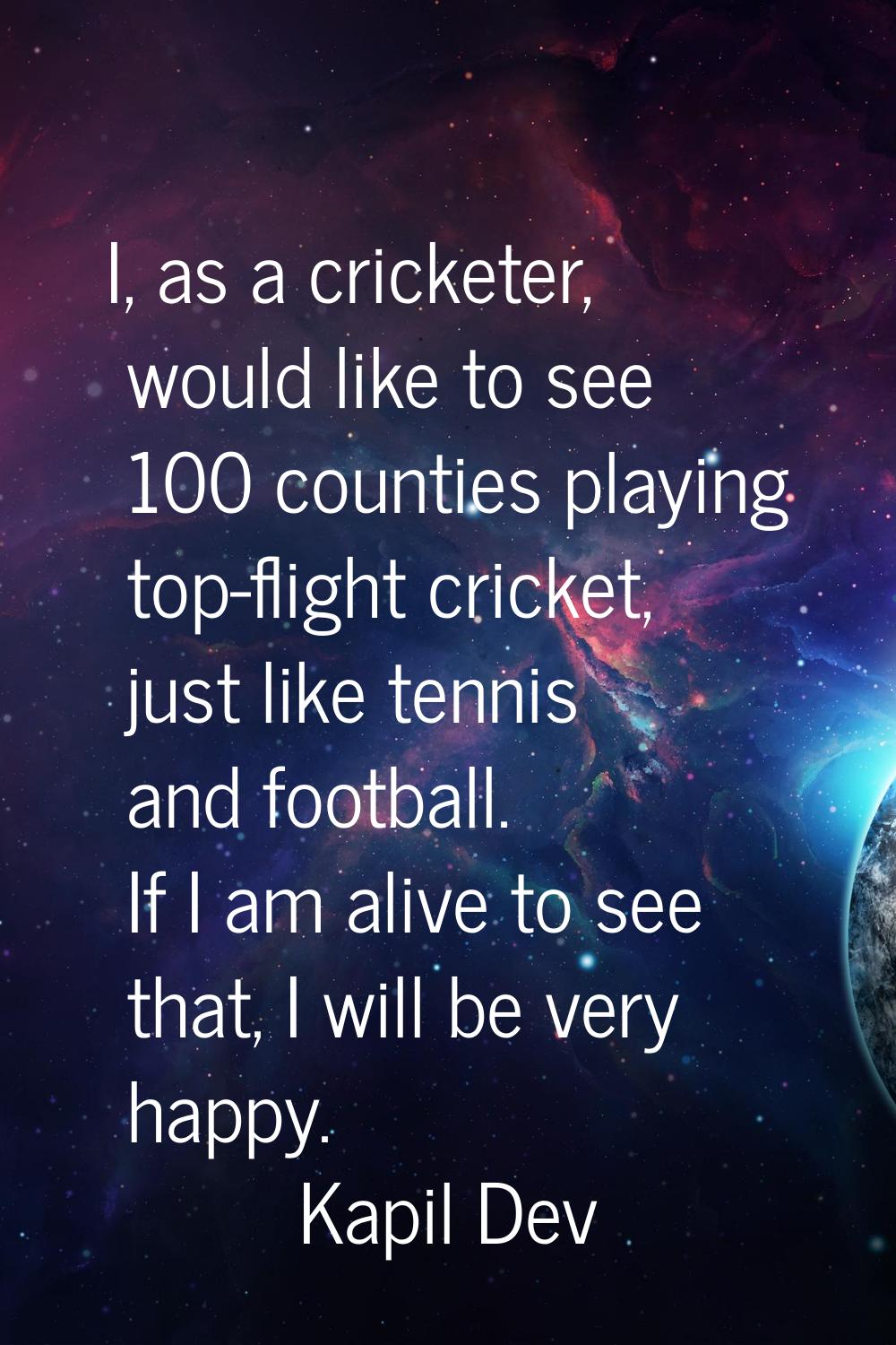 I, as a cricketer, would like to see 100 counties playing top-flight cricket, just like tennis and 