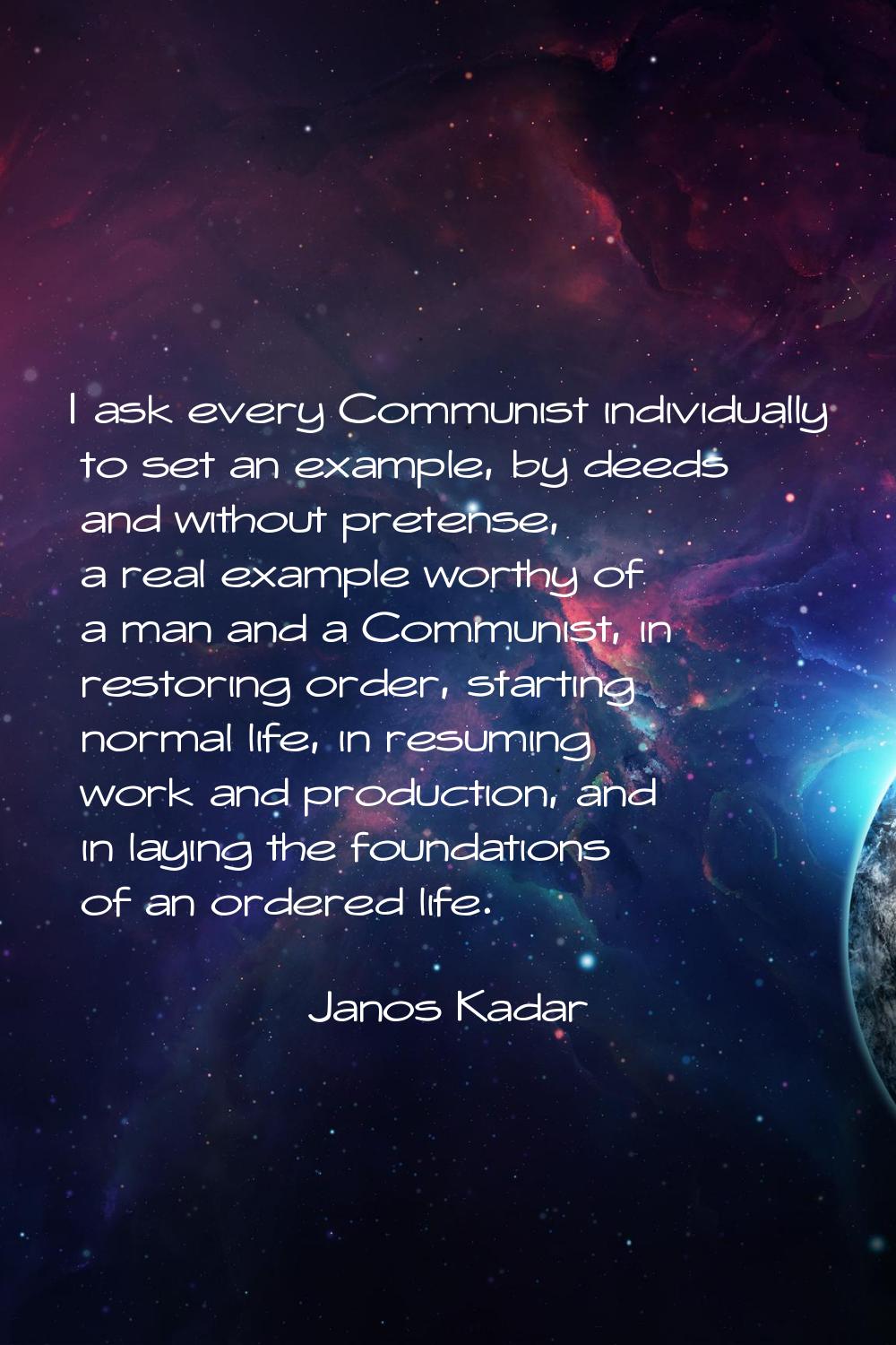 I ask every Communist individually to set an example, by deeds and without pretense, a real example