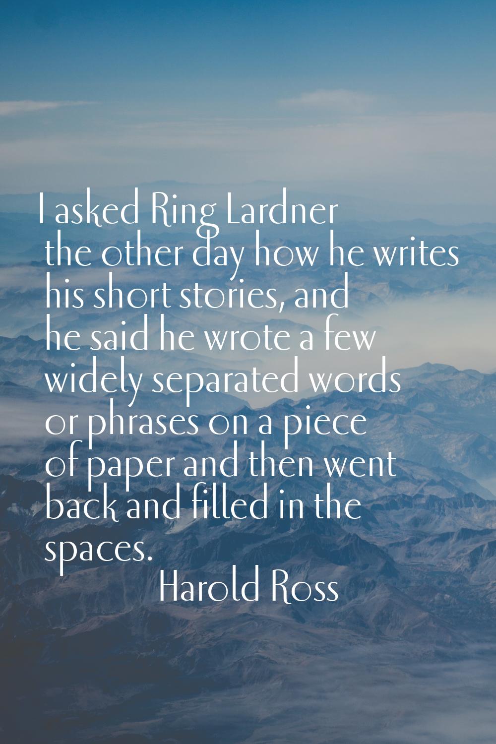 I asked Ring Lardner the other day how he writes his short stories, and he said he wrote a few wide