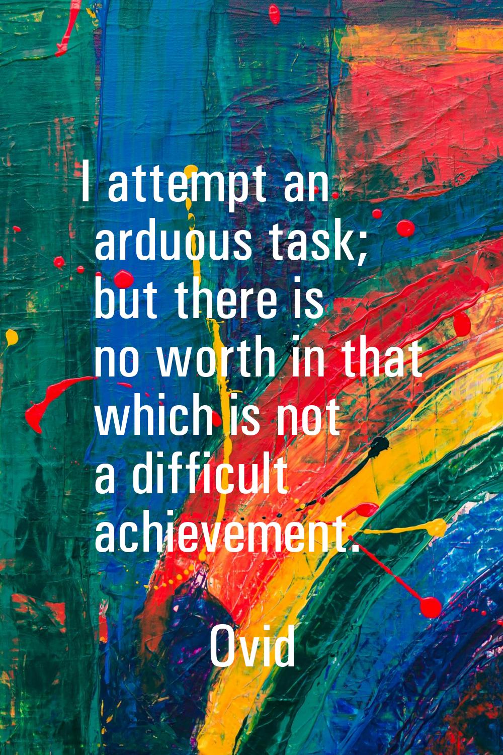 I attempt an arduous task; but there is no worth in that which is not a difficult achievement.