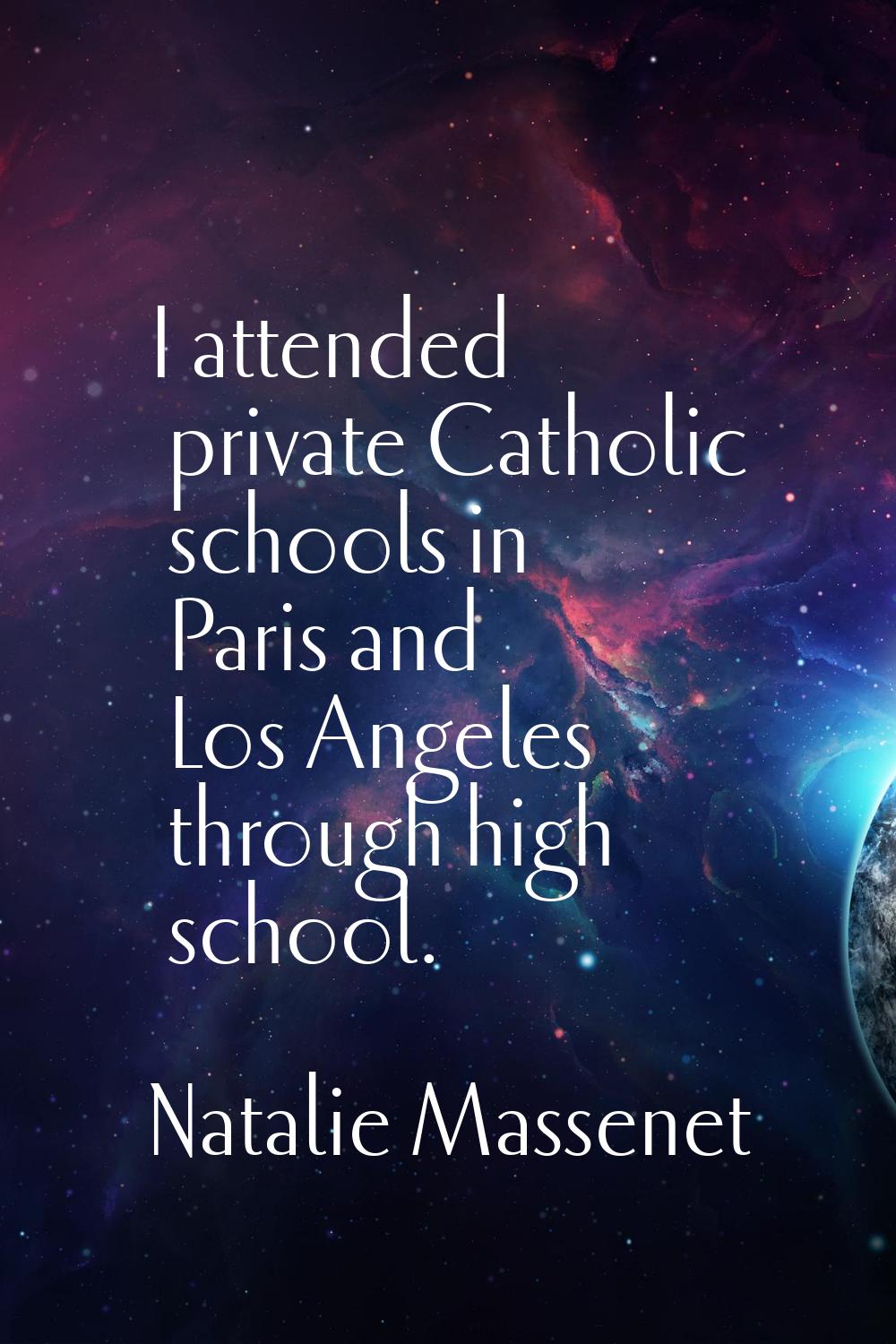 I attended private Catholic schools in Paris and Los Angeles through high school.