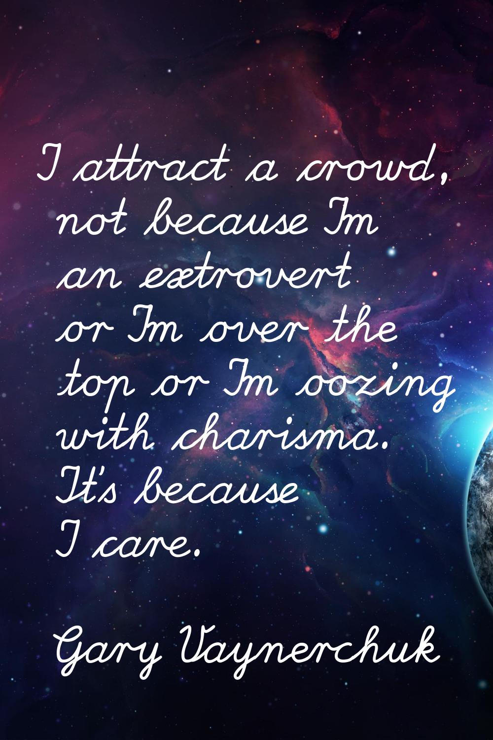 I attract a crowd, not because I'm an extrovert or I'm over the top or I'm oozing with charisma. It