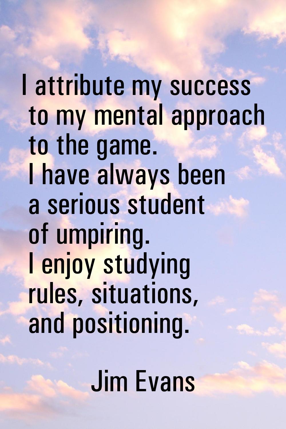I attribute my success to my mental approach to the game. I have always been a serious student of u