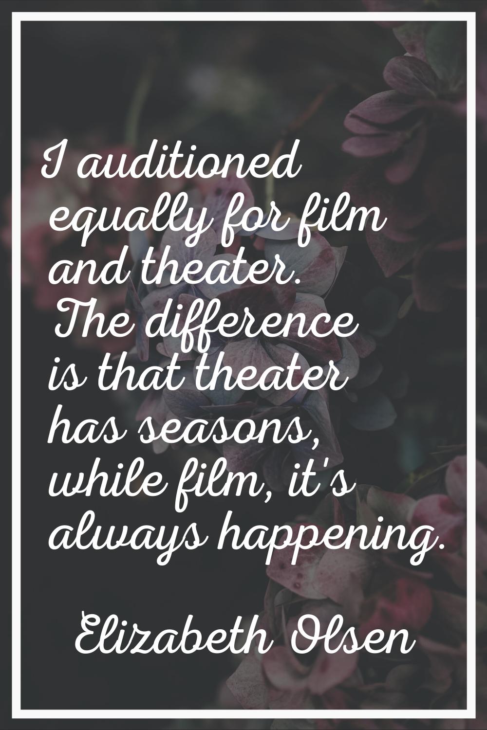 I auditioned equally for film and theater. The difference is that theater has seasons, while film, 