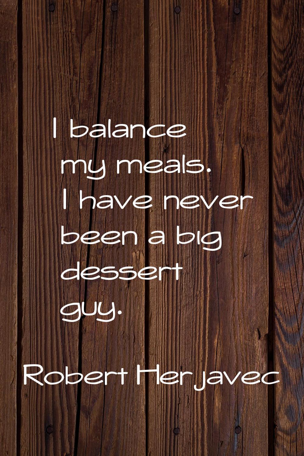 I balance my meals. I have never been a big dessert guy.