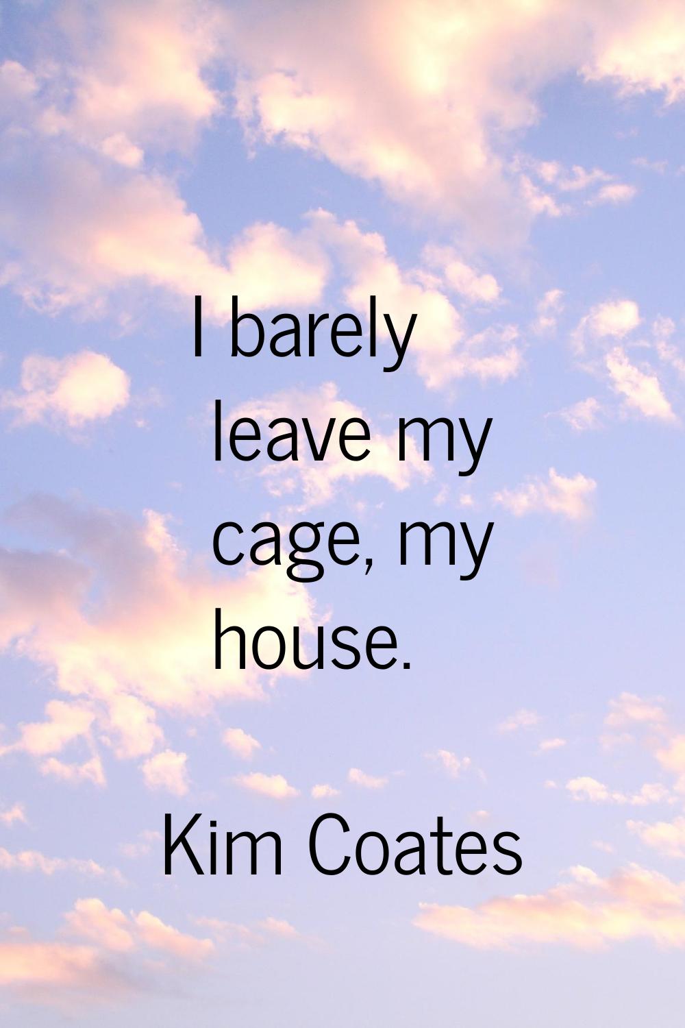 I barely leave my cage, my house.