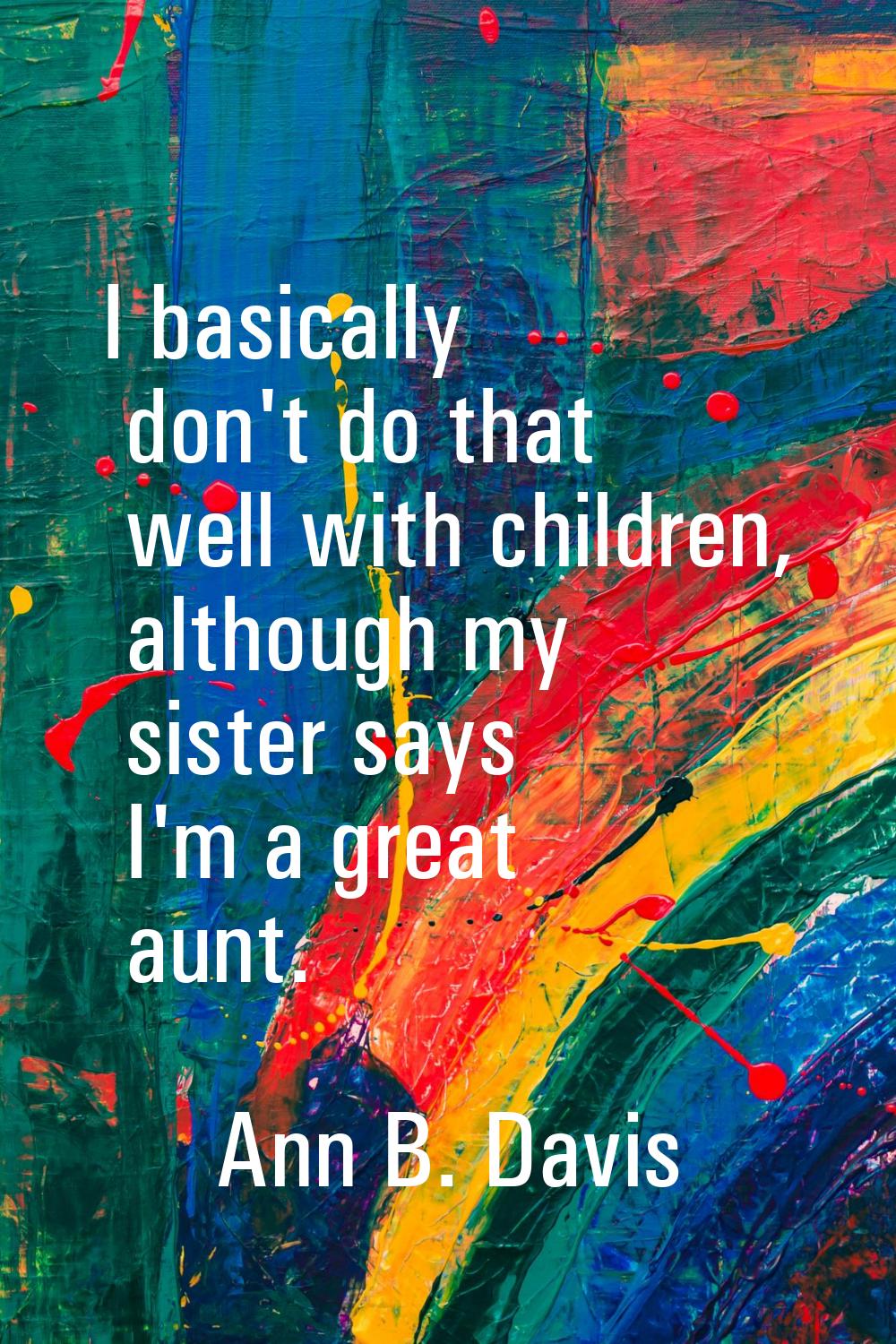 I basically don't do that well with children, although my sister says I'm a great aunt.