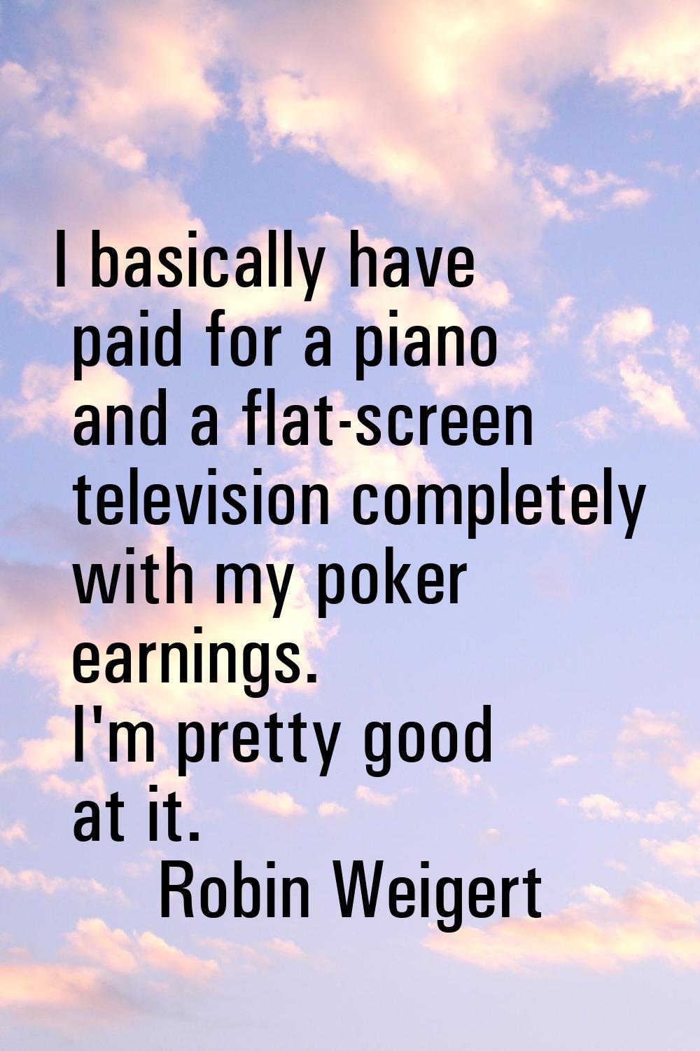 I basically have paid for a piano and a flat-screen television completely with my poker earnings. I