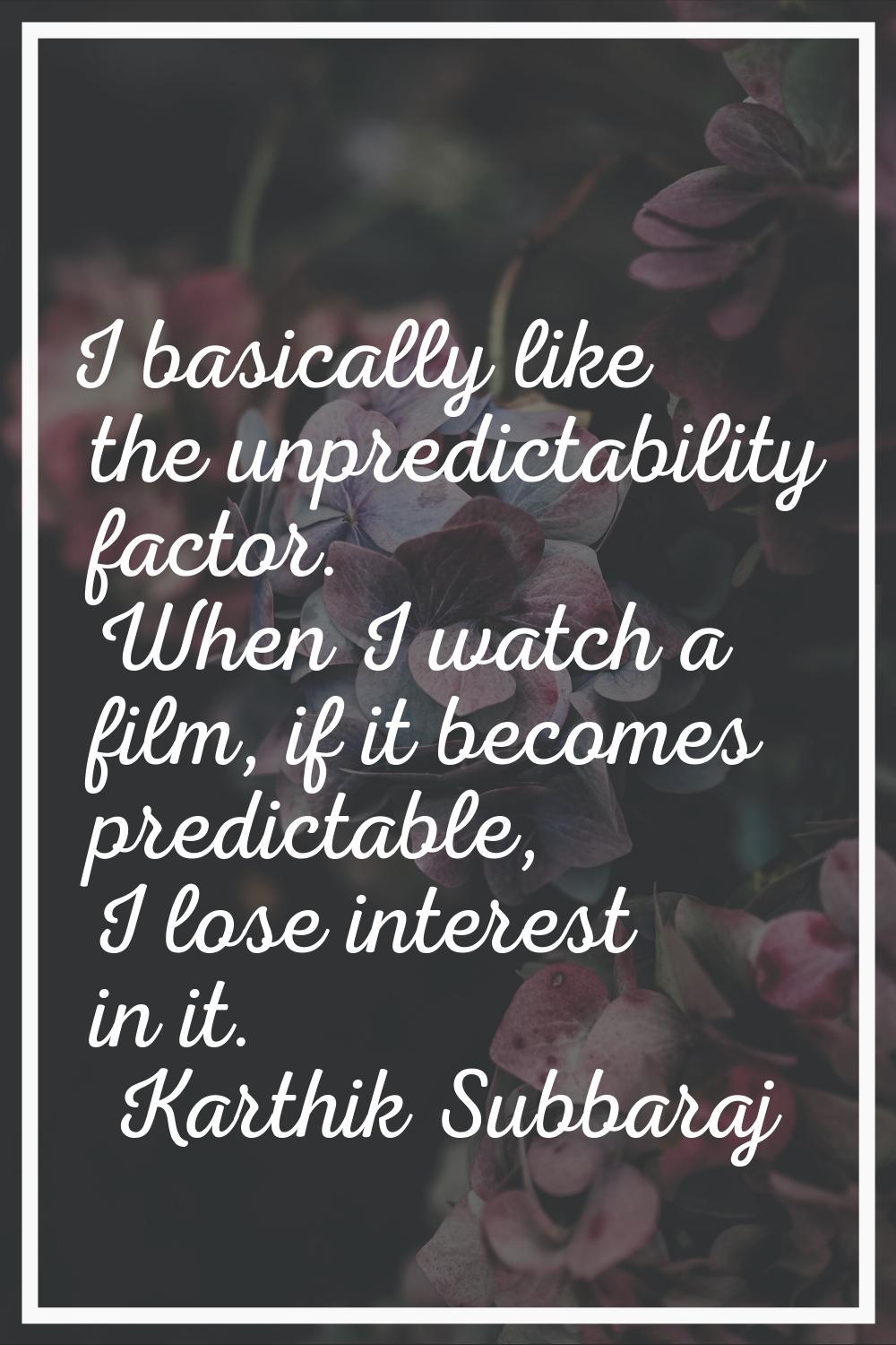 I basically like the unpredictability factor. When I watch a film, if it becomes predictable, I los