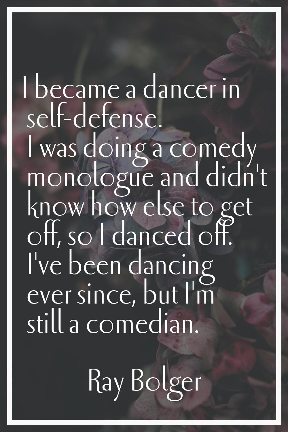 I became a dancer in self-defense. I was doing a comedy monologue and didn't know how else to get o