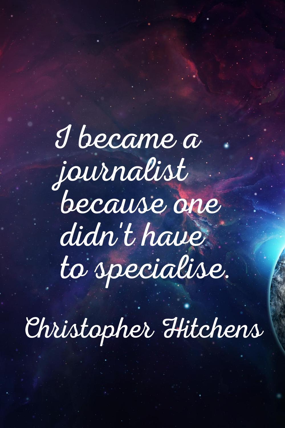 I became a journalist because one didn't have to specialise.