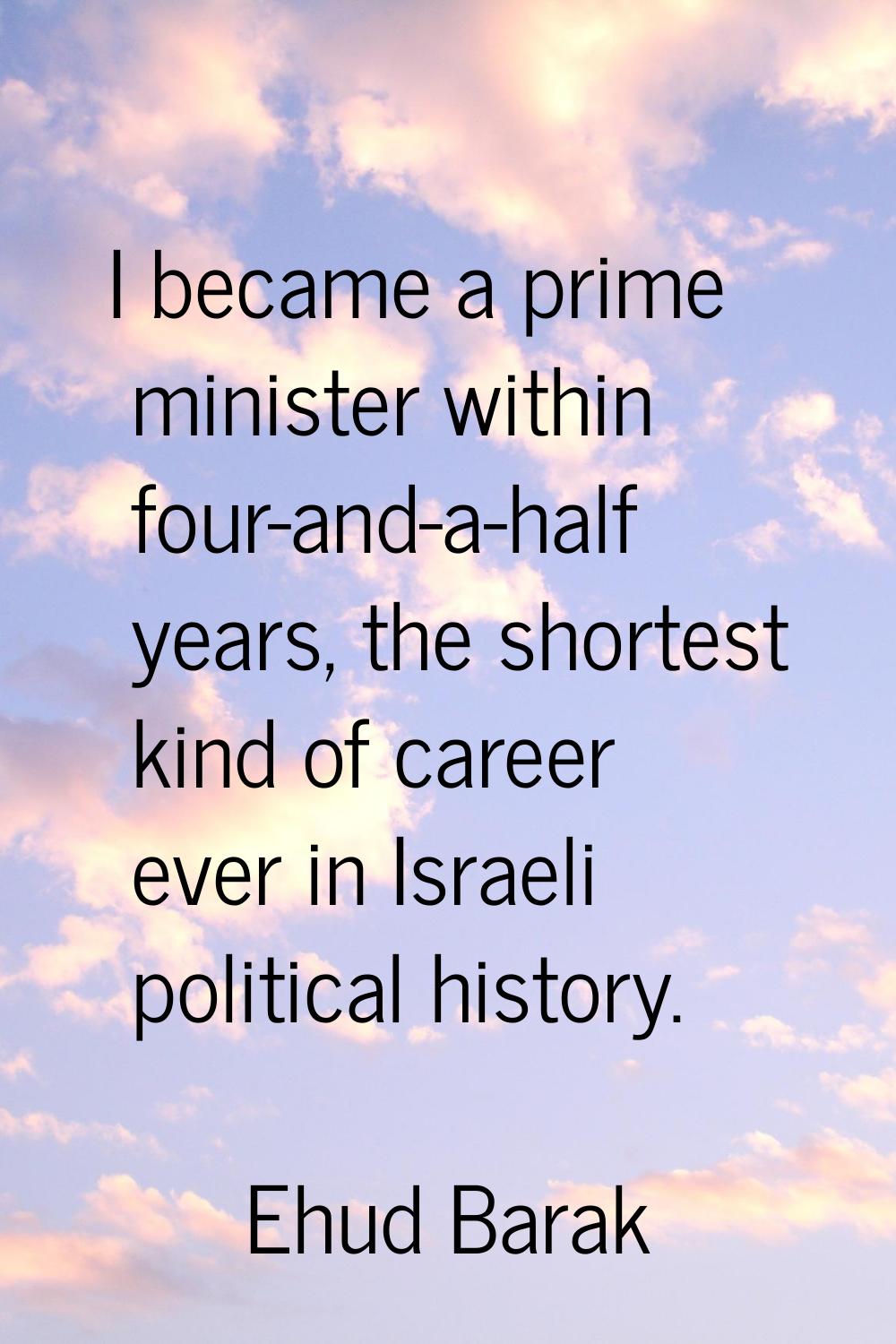 I became a prime minister within four-and-a-half years, the shortest kind of career ever in Israeli