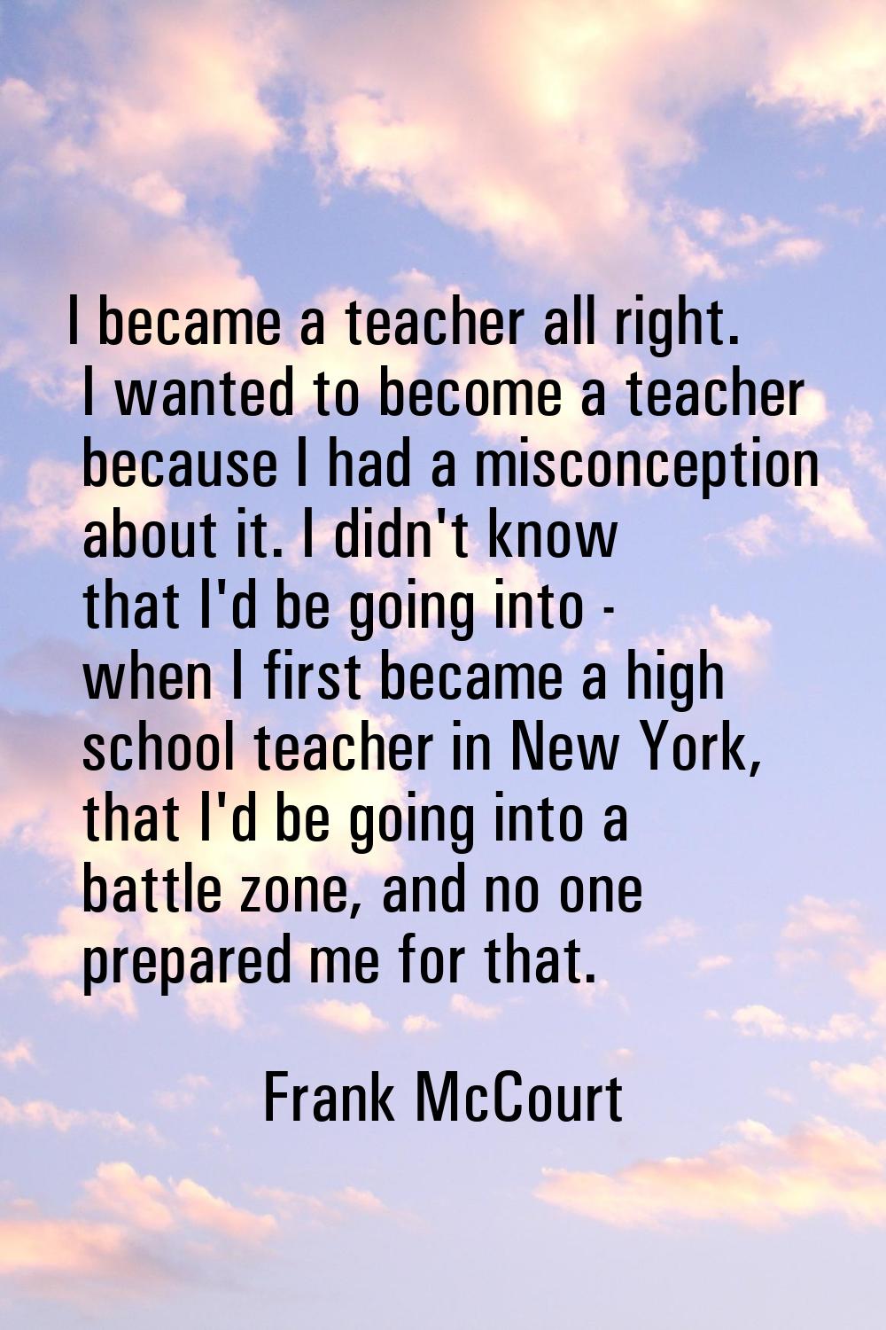 I became a teacher all right. I wanted to become a teacher because I had a misconception about it. 