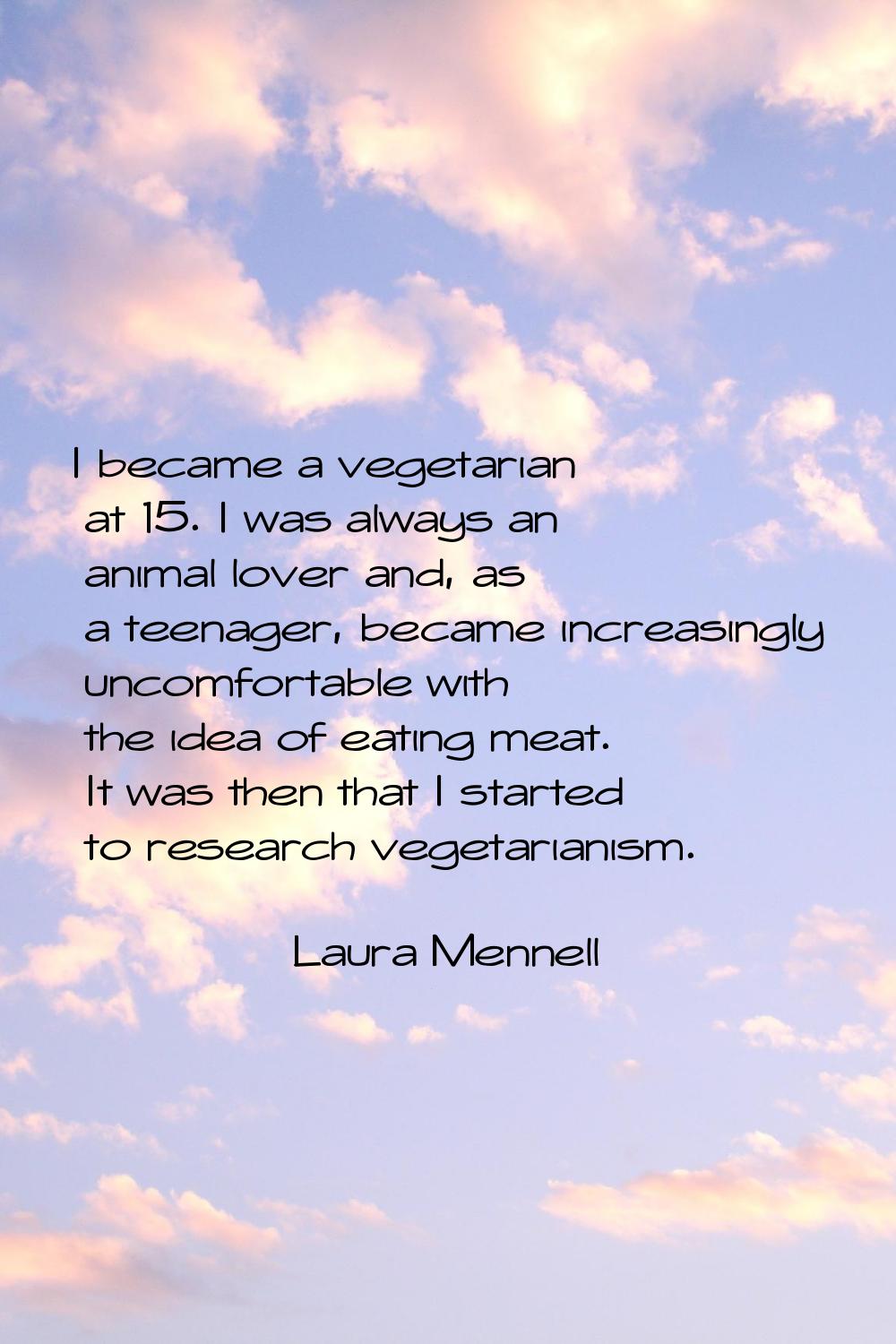 I became a vegetarian at 15. I was always an animal lover and, as a teenager, became increasingly u