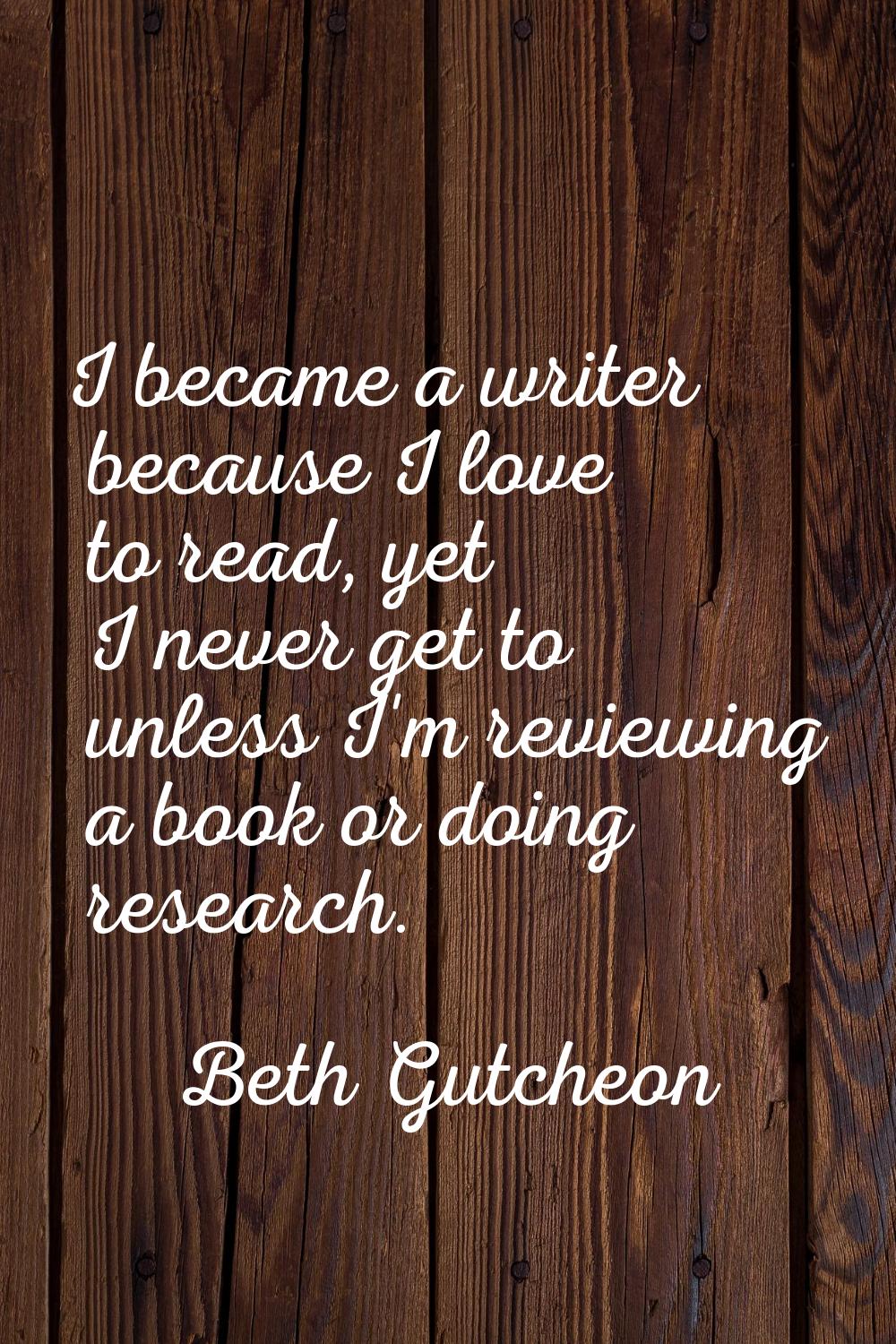 I became a writer because I love to read, yet I never get to unless I'm reviewing a book or doing r