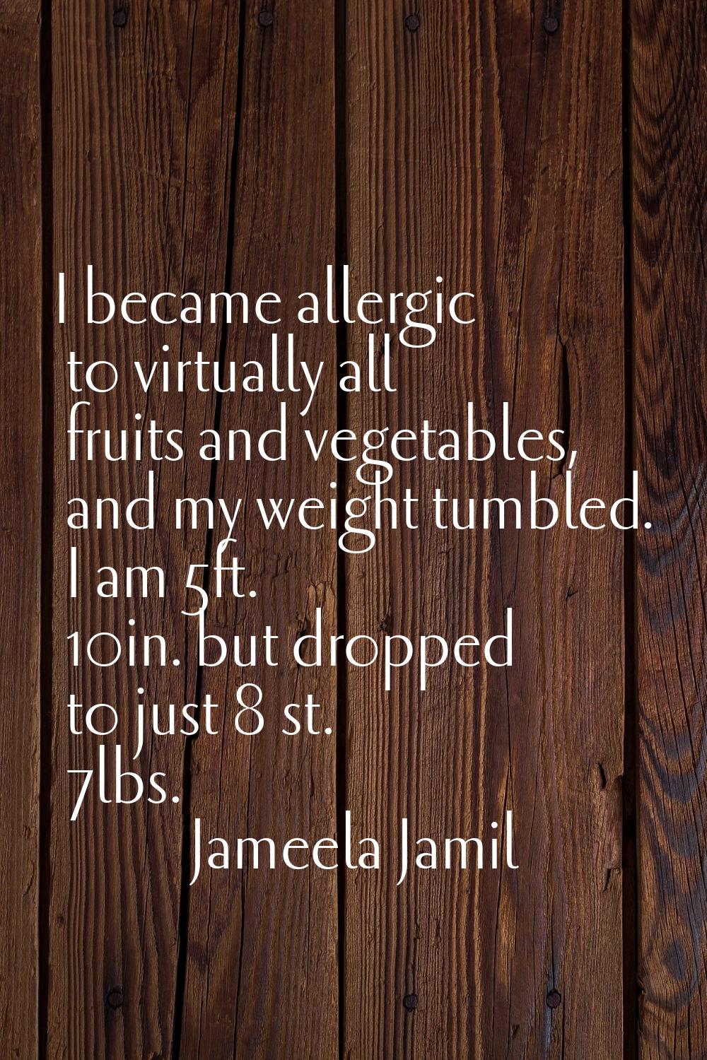 I became allergic to virtually all fruits and vegetables, and my weight tumbled. I am 5ft. 10in. bu