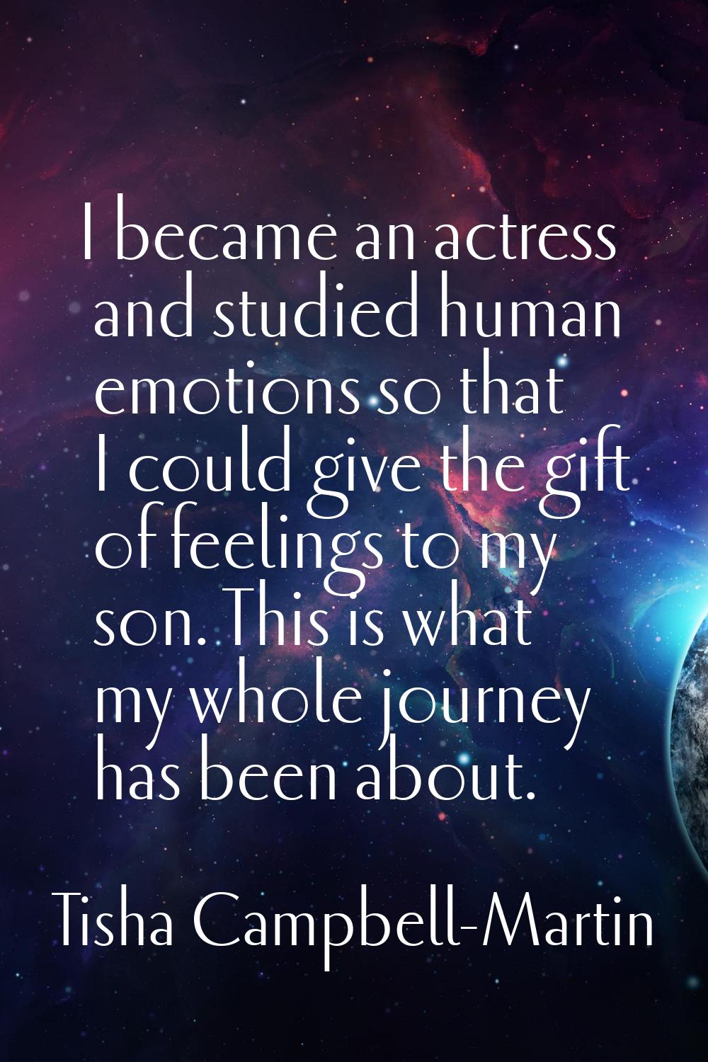 I became an actress and studied human emotions so that I could give the gift of feelings to my son.