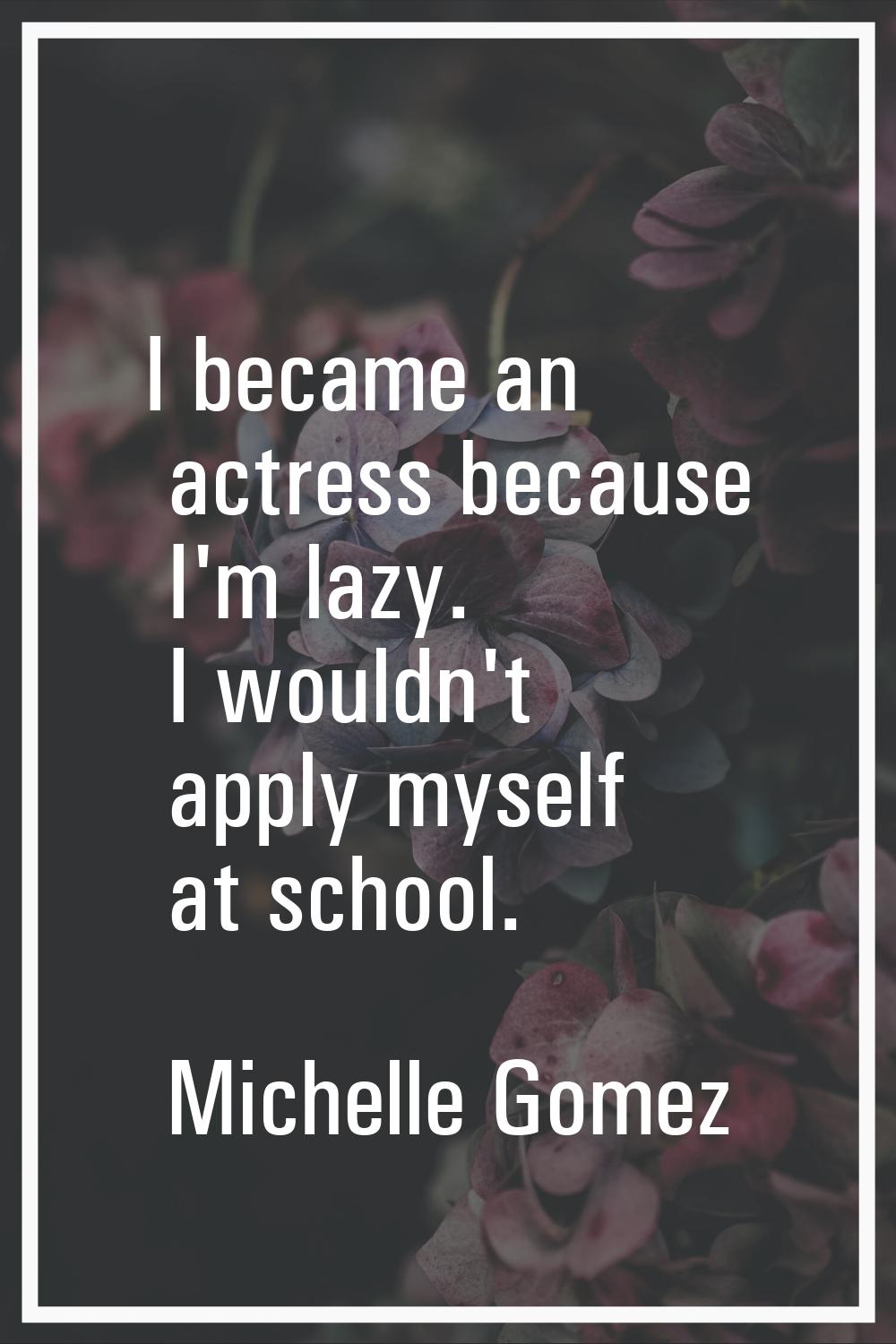 I became an actress because I'm lazy. I wouldn't apply myself at school.