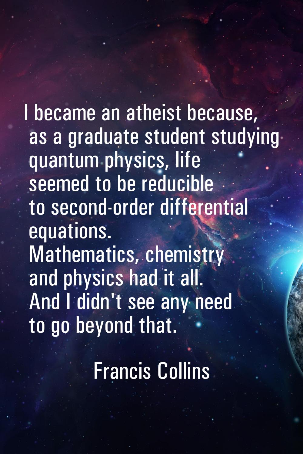 I became an atheist because, as a graduate student studying quantum physics, life seemed to be redu