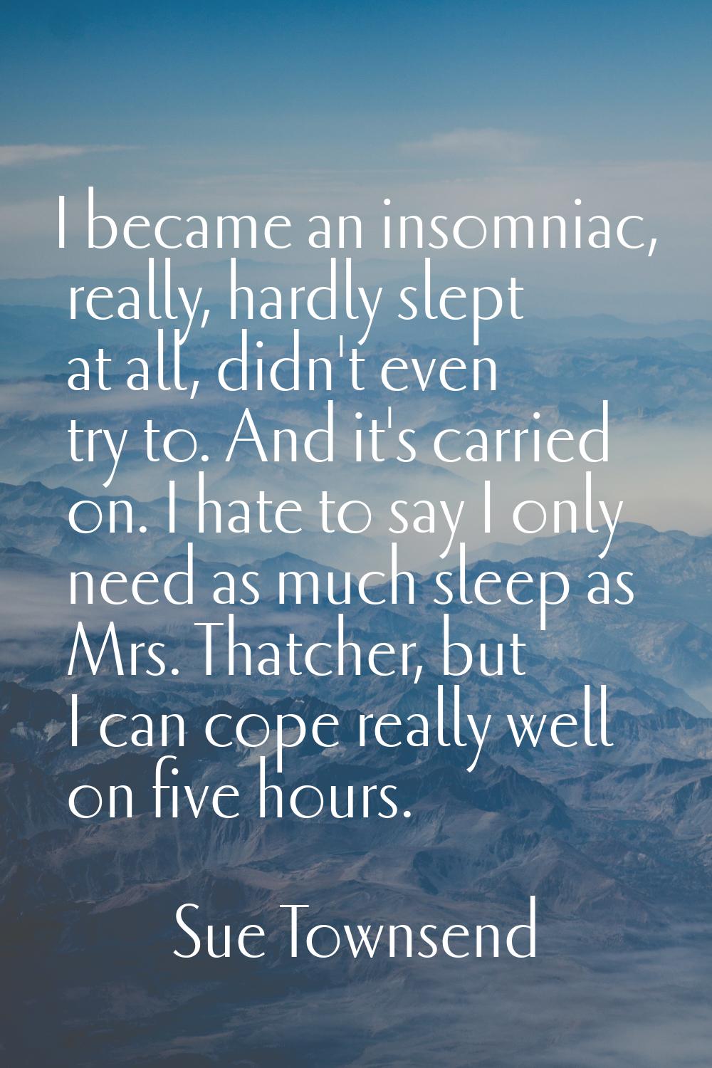I became an insomniac, really, hardly slept at all, didn't even try to. And it's carried on. I hate