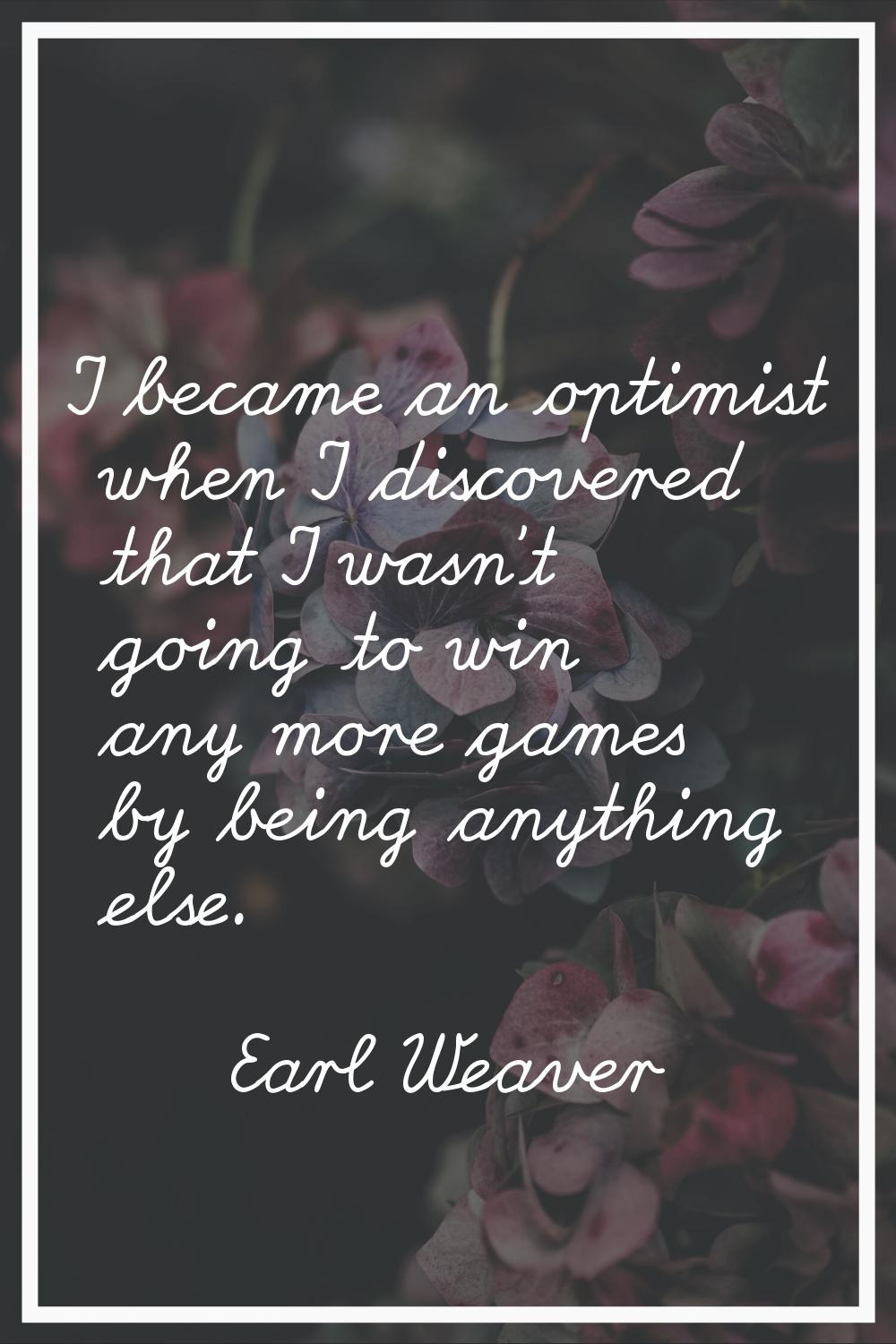 I became an optimist when I discovered that I wasn't going to win any more games by being anything 