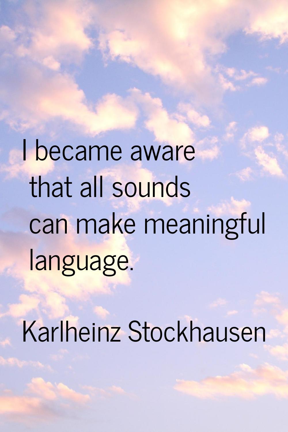 I became aware that all sounds can make meaningful language.