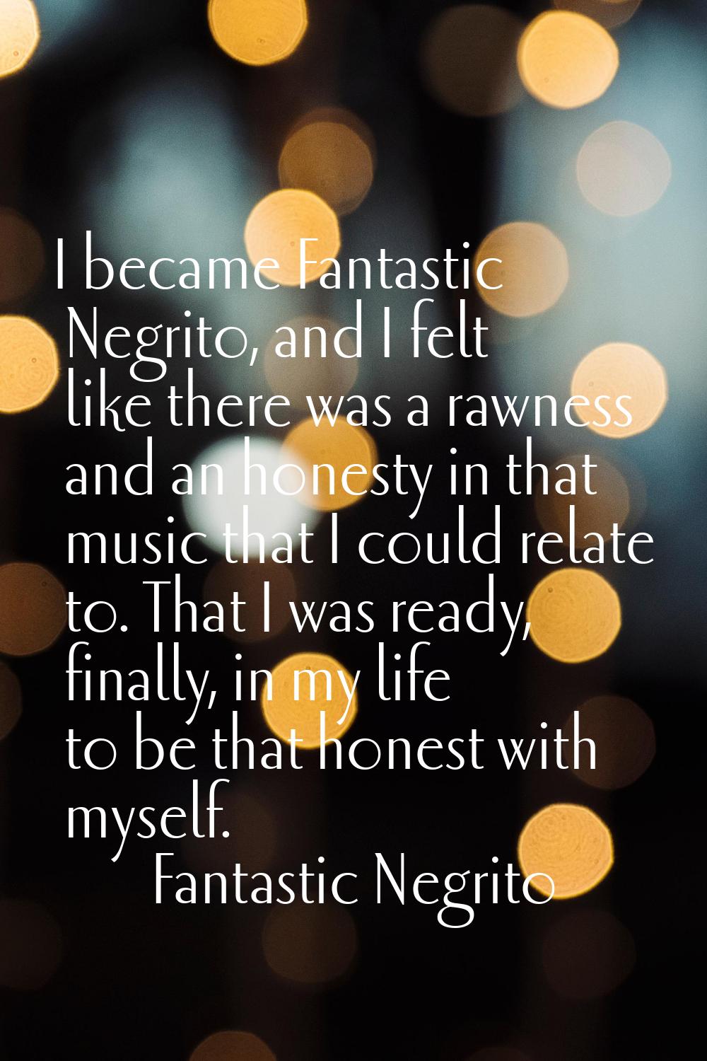 I became Fantastic Negrito, and I felt like there was a rawness and an honesty in that music that I