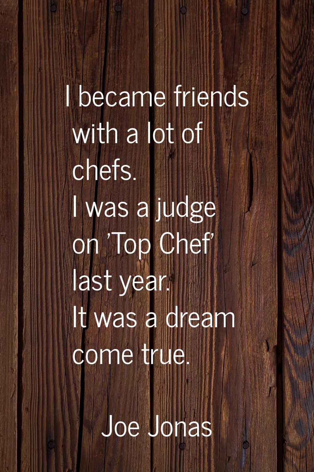 I became friends with a lot of chefs. I was a judge on 'Top Chef' last year. It was a dream come tr