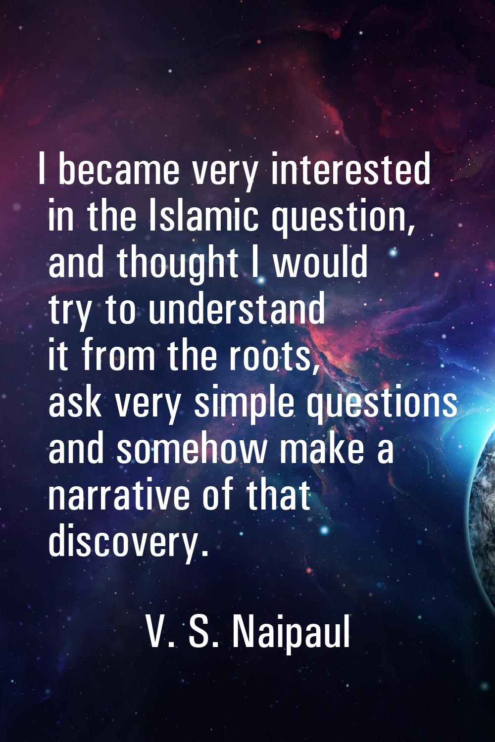 I became very interested in the Islamic question, and thought I would try to understand it from the