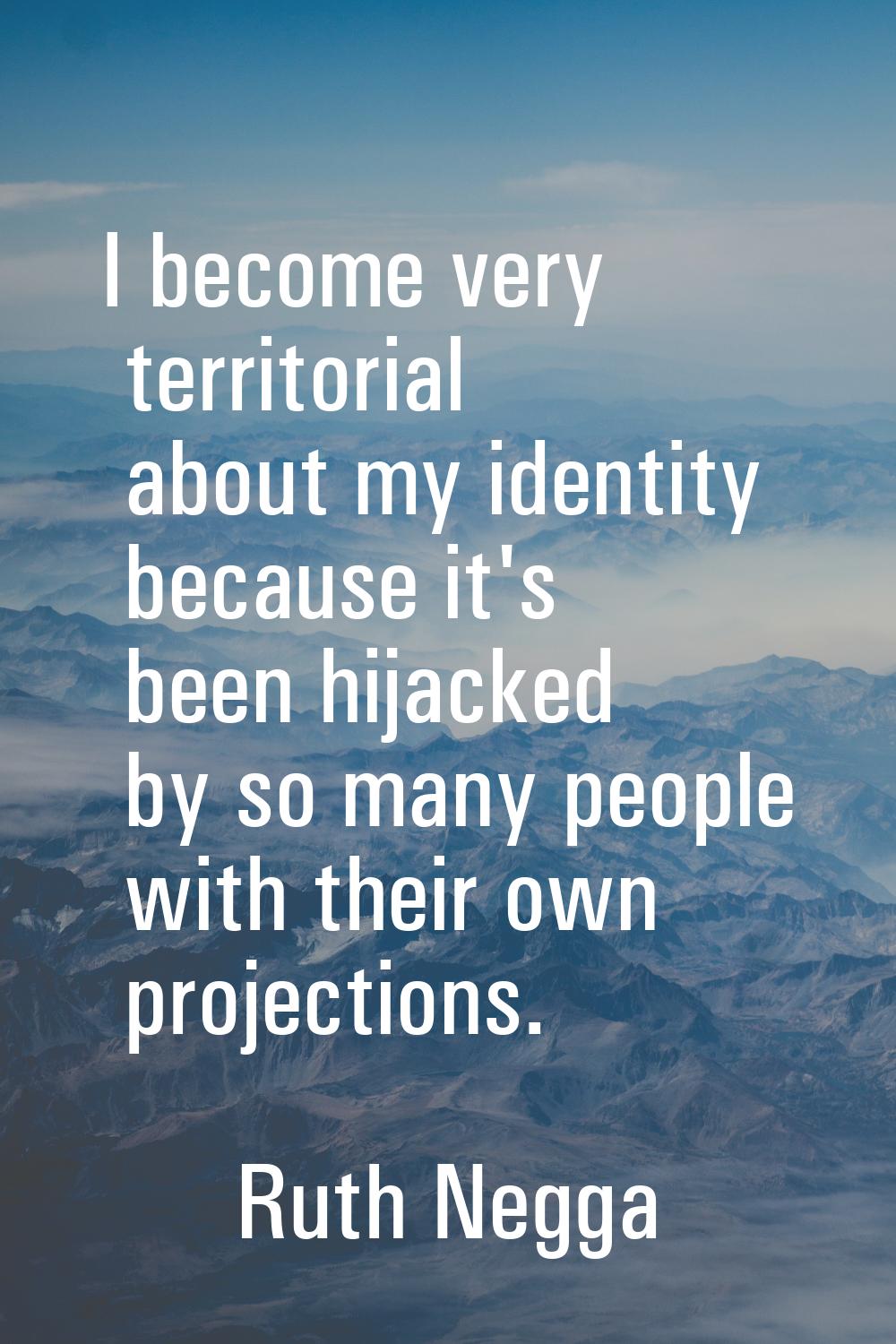 I become very territorial about my identity because it's been hijacked by so many people with their