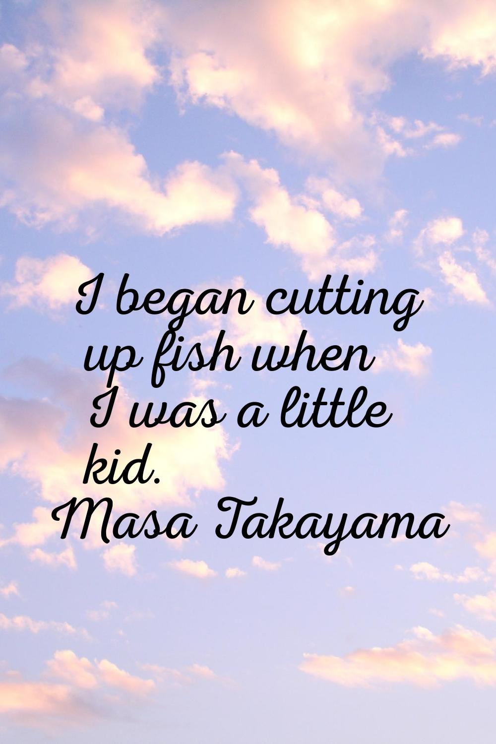 I began cutting up fish when I was a little kid.