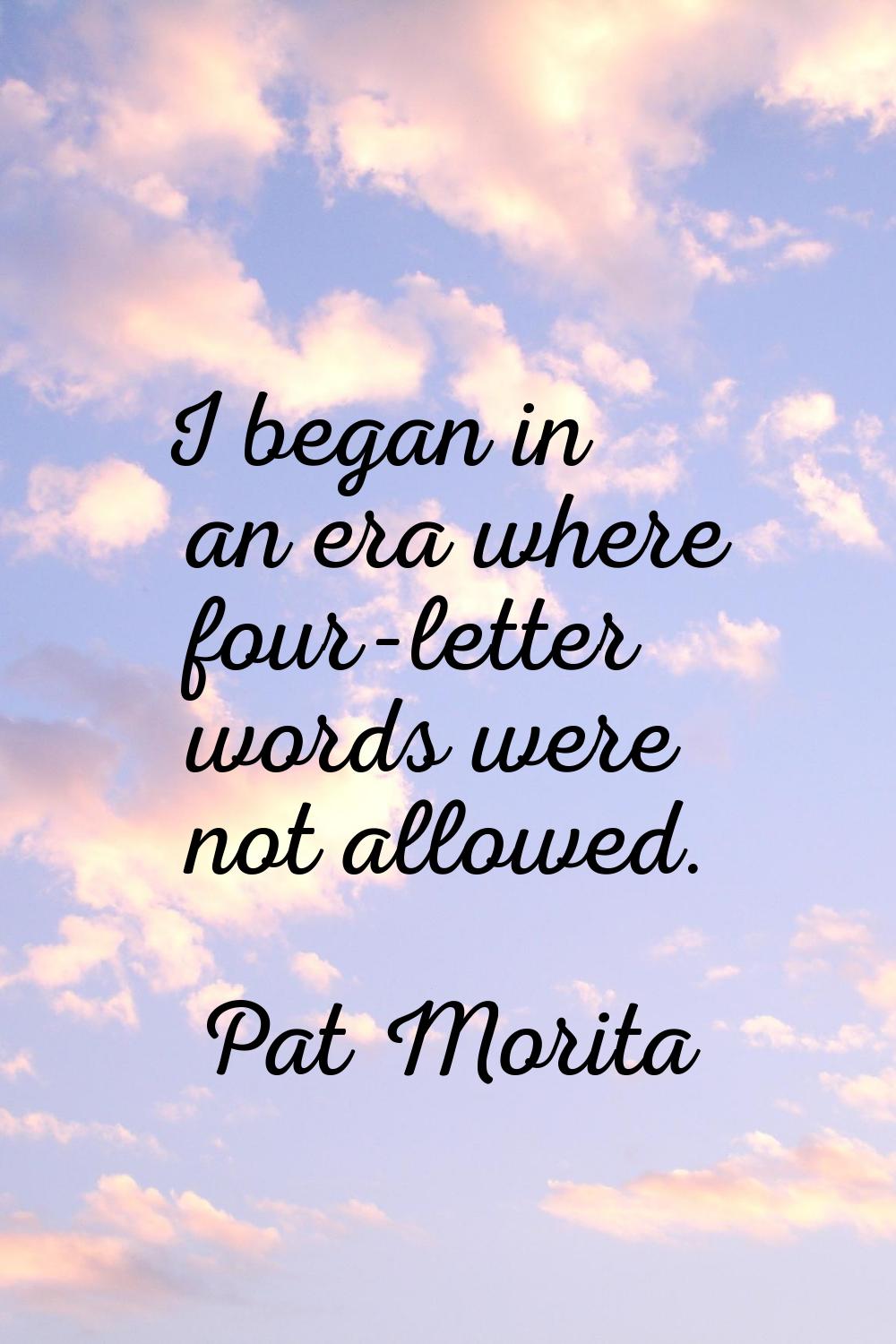 I began in an era where four-letter words were not allowed.